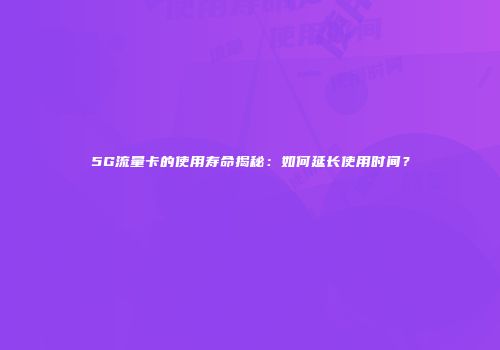 5G流量卡的使用寿命揭秘:如何延长使用时间?