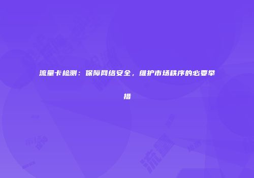流量卡检测：保障网络安全，维护市场秩序的必要举措