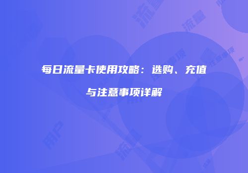 每日流量卡使用攻略：选购、充值与注意事项详解