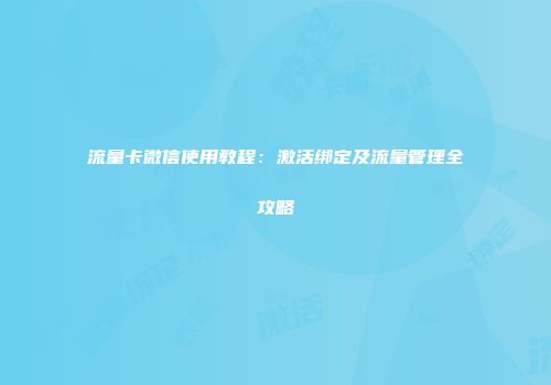 流量卡微信使用教程：激活绑定及流量管理全攻略