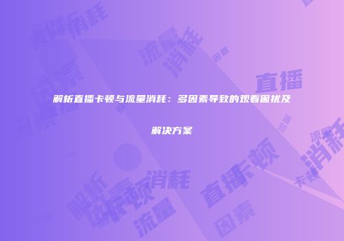 解析直播卡顿与流量消耗:多因素导致的观看困扰及解决方案