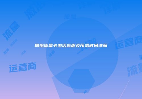 网络流量卡激活流程及所需时间详解