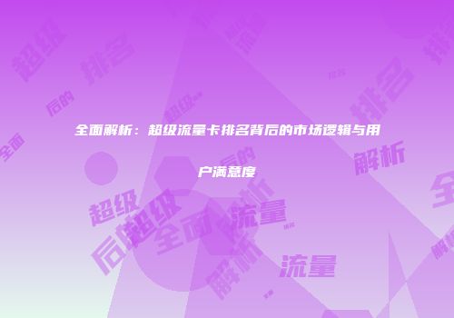 全面解析：超级流量卡排名背后的市场逻辑与用户满意度