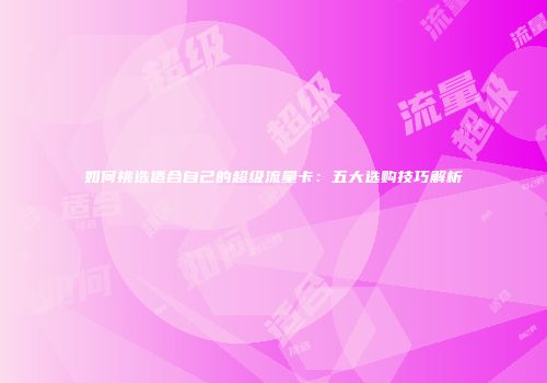 如何挑选适合自己的超级流量卡:五大选购技巧解析
