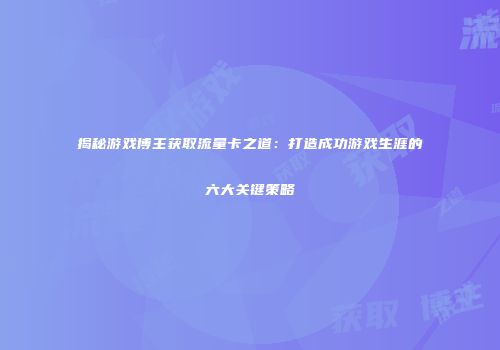 揭秘游戏博主获取流量卡之道:打造成功游戏生涯的六大关键策略