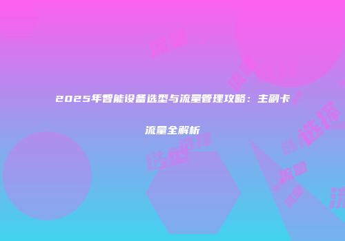 2025年智能设备选型与流量管理攻略：主副卡流量全解析