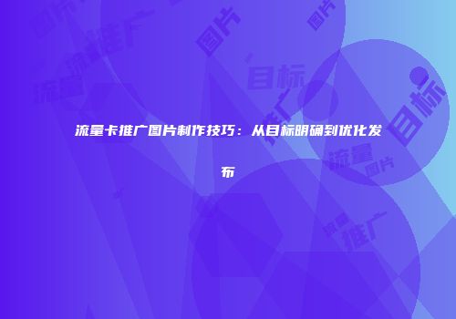 流量卡推广图片制作技巧：从目标明确到优化发布