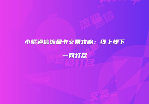 小橘通信流量卡交费攻略：线上线下一网打尽