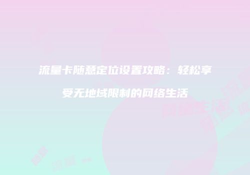 流量卡随意定位设置攻略：轻松享受无地域限制的网络生活