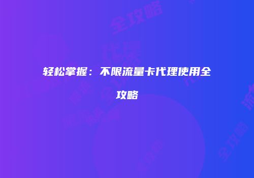 轻松掌握：不限流量卡代理使用全攻略