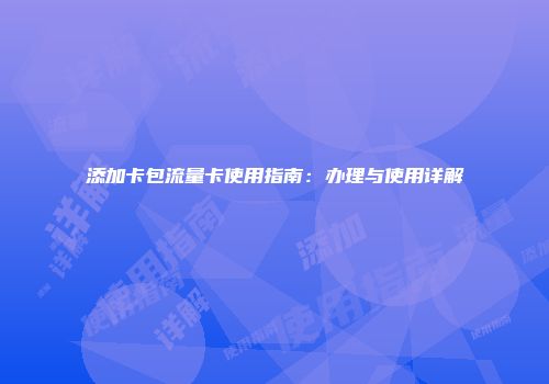 添加卡包流量卡使用指南：办理与使用详解
