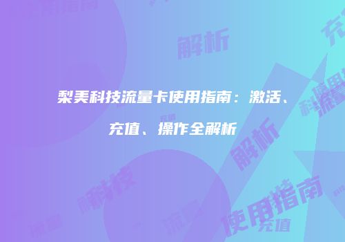 梨美科技流量卡使用指南:激活、充值、操作全解析
