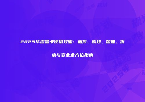 2025年流量卡使用攻略:选择、规划、加速、优惠与安全全方位指南