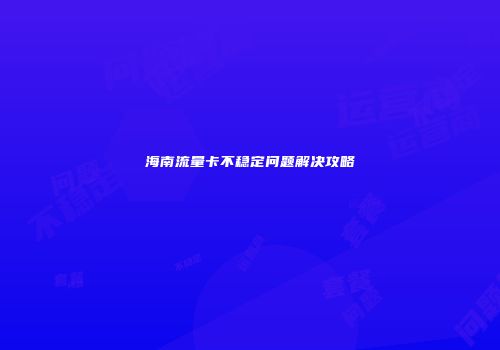海南流量卡不稳定问题解决攻略