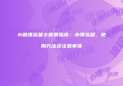 小助理流量卡使用指南：办理流程、使用方法及注意事项