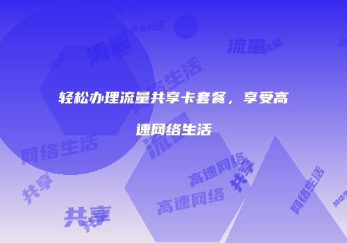 轻松办理流量共享卡套餐，享受高速网络生活