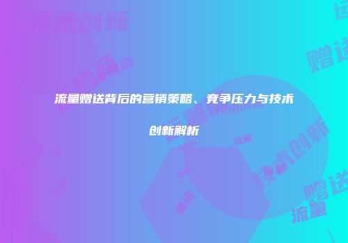 流量赠送背后的营销策略、竞争压力与技术创新解析