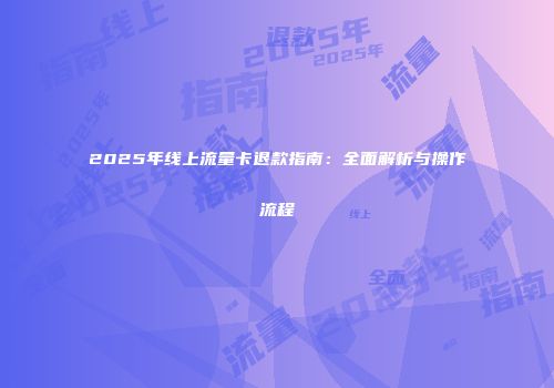 2025年线上流量卡退款指南:全面解析与操作流程