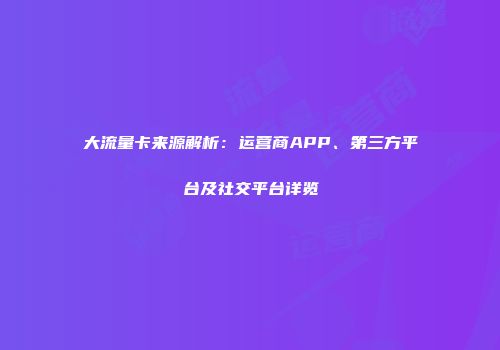 大流量卡来源解析:运营商APP、第三方平台及社交平台详览