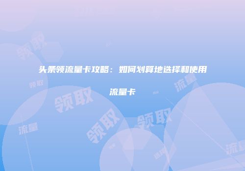 头条领流量卡攻略：如何划算地选择和使用流量卡