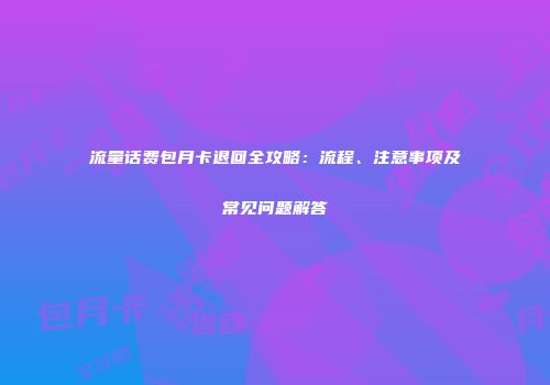流量话费包月卡退回全攻略：流程、注意事项及常见问题解答