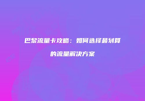 巴黎流量卡攻略：如何选择最划算的流量解决方案