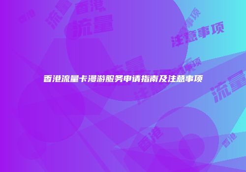 香港流量卡漫游服务申请指南及注意事项