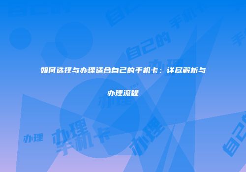 如何选择与办理适合自己的手机卡:详尽解析与办理流程