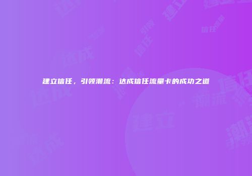 建立信任,引领潮流:达成信任流量卡的成功之道
