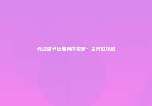 无流量卡也能制作视频:全方位攻略
