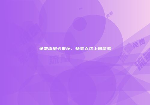 免费流量卡推荐:畅享无忧上网体验