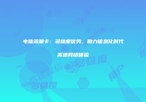 电信流量卡：多维度优势，助力信息化时代高速网络体验