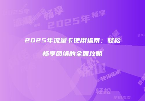 2025年流量卡使用指南：轻松畅享网络的全面攻略