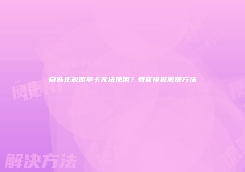 自选正规流量卡无法使用?教你排查解决方法