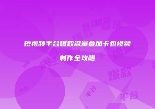 短视频平台爆款流量叠加卡包视频制作全攻略