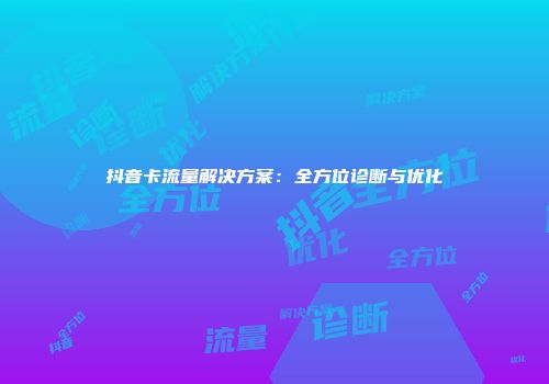 抖音卡流量解决方案：全方位诊断与优化