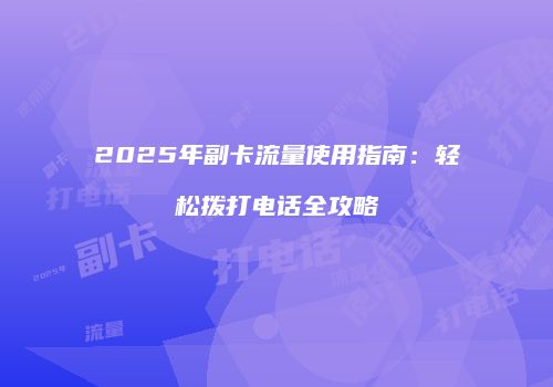 2025年副卡流量使用指南：轻松拨打电话全攻略