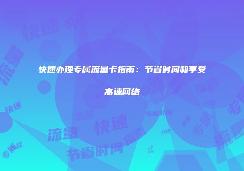 快速办理专属流量卡指南:节省时间和享受高速网络