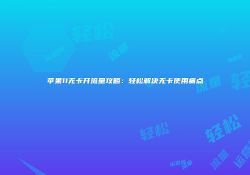 苹果11无卡开流量攻略：轻松解决无卡使用痛点