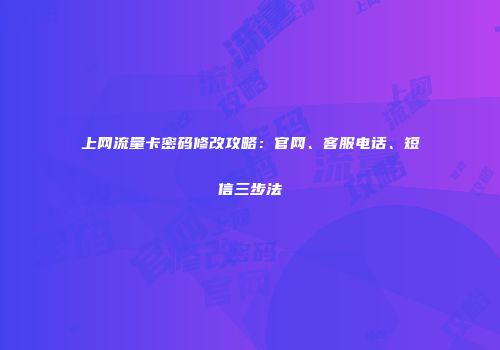 上网流量卡密码修改攻略:官网、客服电话、短信三步法