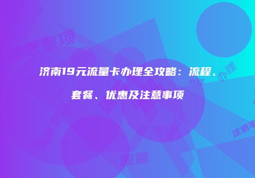 济南19元流量卡办理全攻略:流程、套餐、优惠及注意事项