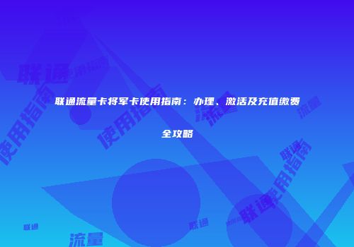 联通流量卡将军卡使用指南:办理、激活及充值缴费全攻略