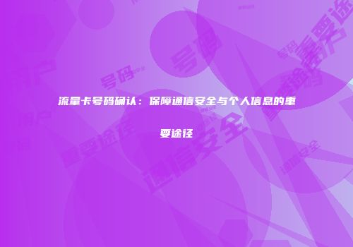 流量卡号码确认:保障通信安全与个人信息的重要途径