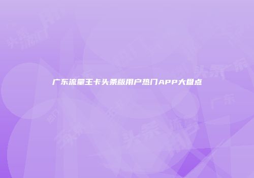 广东流量王卡头条版用户热门APP大盘点
