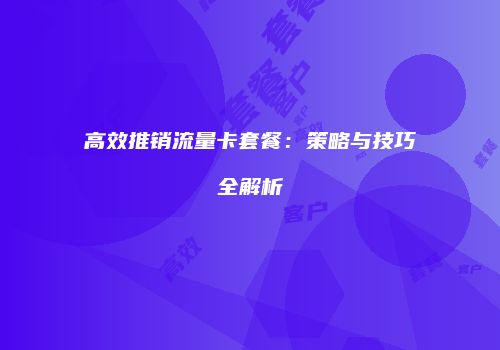 高效推销流量卡套餐:策略与技巧全解析