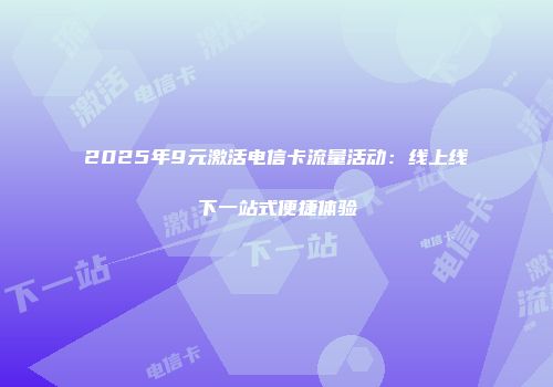 2025年9元激活电信卡流量活动：线上线下一站式便捷体验