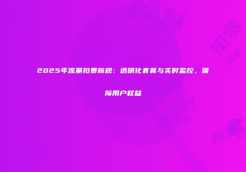 2025年流量扣费新规：透明化套餐与实时监控，保障用户权益