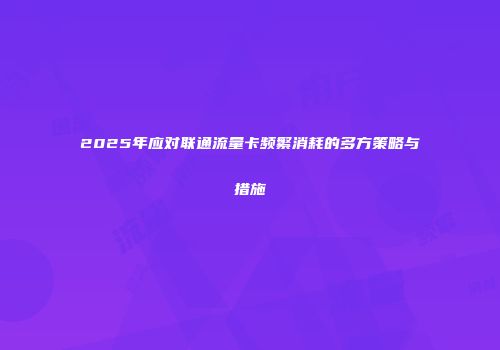 2025年应对联通流量卡频繁消耗的多方策略与措施