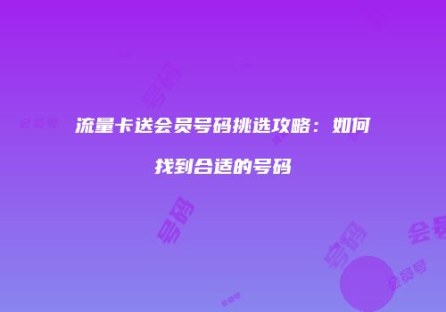 流量卡送会员号码挑选攻略：如何找到合适的号码