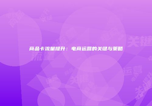 商品卡流量提升:电商运营的关键与策略